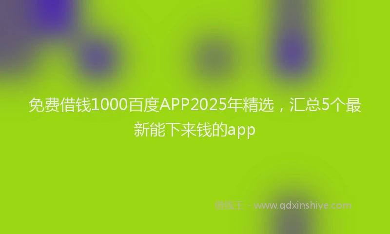 免费借钱1000百度APP2025年精选，汇总5个最新能下来钱的app