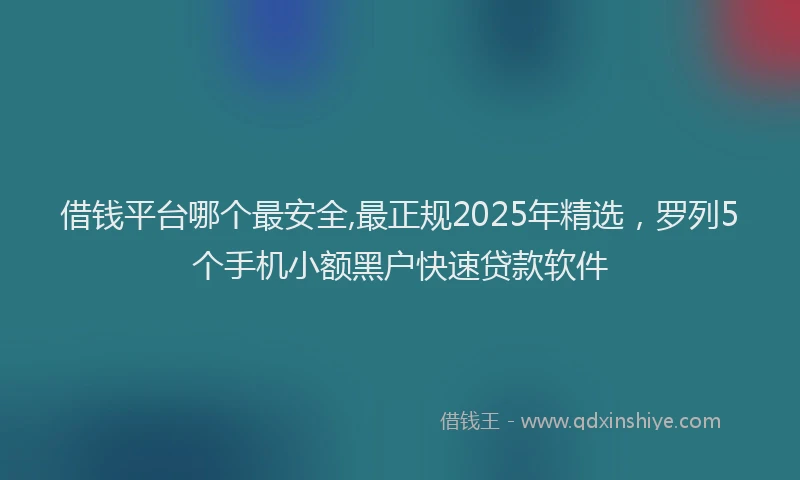 借钱平台哪个最安全,最正规2025年精选，罗列5个手机小额黑户快速贷款软件