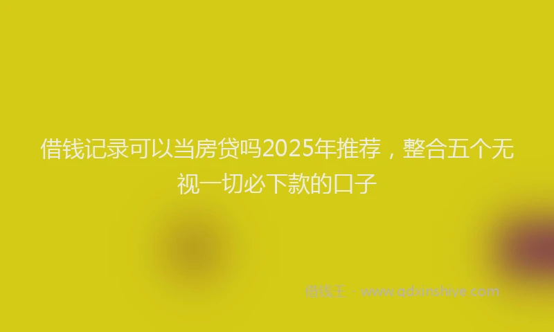 借钱记录可以当房贷吗2025年推荐，整合五个无视一切必下款的口子