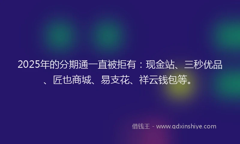 2025年的分期通一直被拒有：现金站、三秒优品、匠也商城、易支花、祥云钱包等。