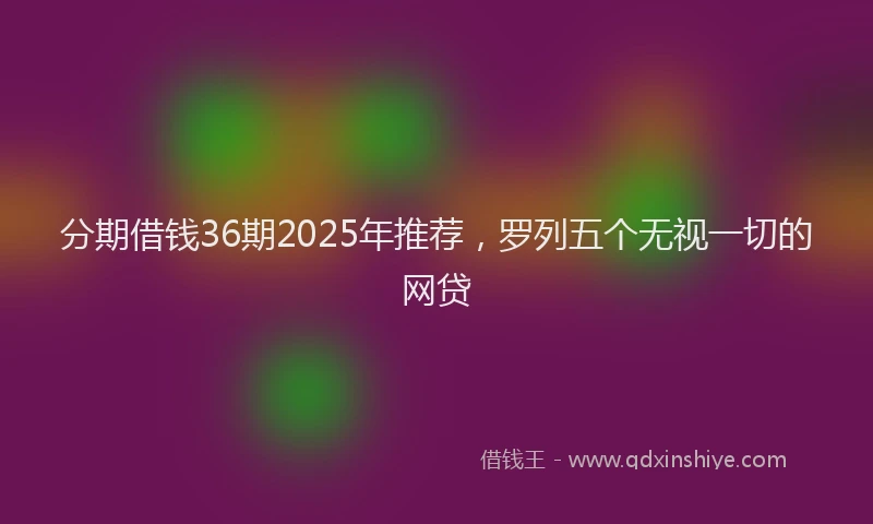 分期借钱36期2025年推荐，罗列五个无视一切的网贷