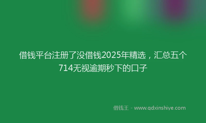 借钱平台注册了没借钱2025年精选，汇总五个714无视逾期秒下的口子