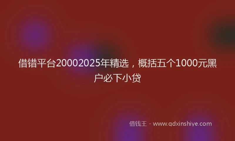 借错平台20002025年精选，概括五个1000元黑户必下小贷
