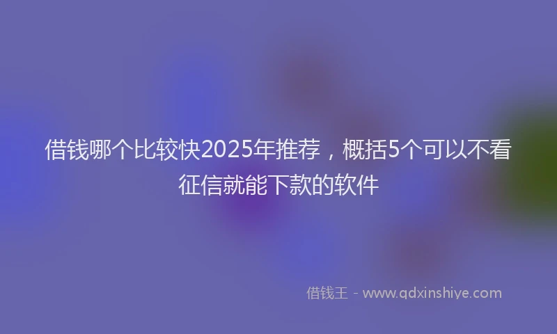 借钱哪个比较快2025年推荐，概括5个可以不看征信就能下款的软件
