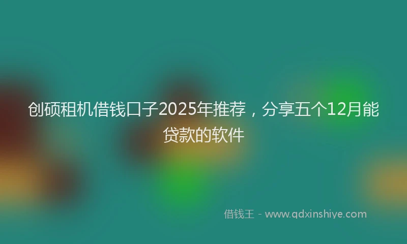 创硕租机借钱口子2025年推荐，分享五个12月能贷款的软件
