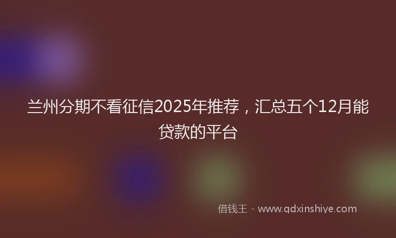 兰州分期不看征信2025年推荐，汇总五个12月能贷款的平台