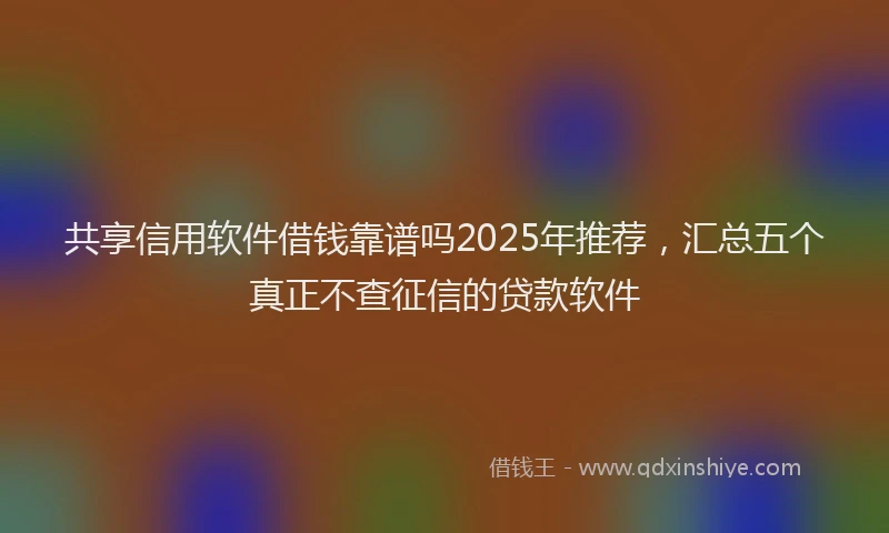 共享信用软件借钱靠谱吗2025年推荐，汇总五个真正不查征信的贷款软件