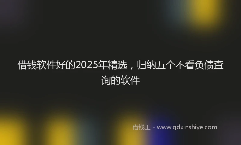 借钱软件好的2025年精选，归纳五个不看负债查询的软件