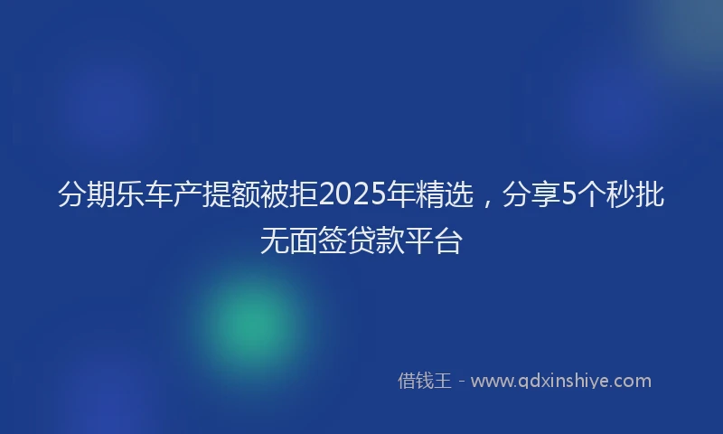 分期乐车产提额被拒2025年精选，分享5个秒批无面签贷款平台