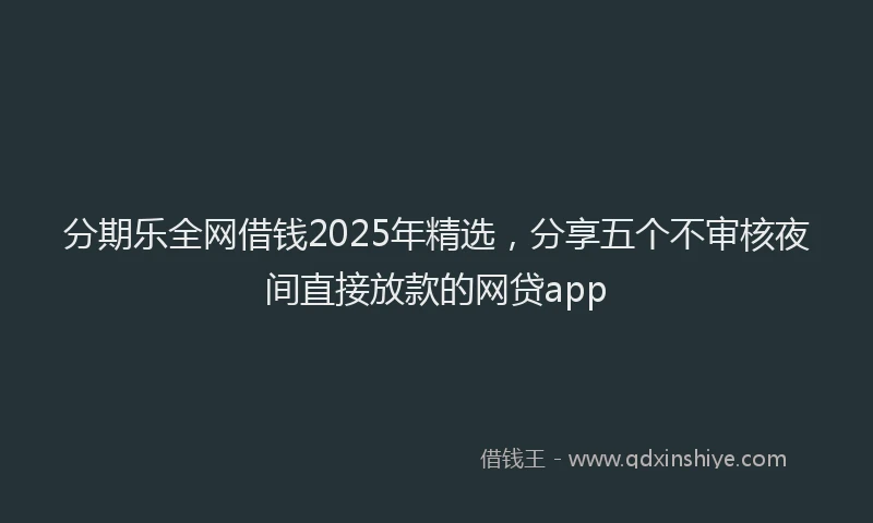 分期乐全网借钱2025年精选，分享五个不审核夜间直接放款的网贷app