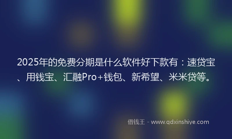 2025年的免费分期是什么软件好下款有：速贷宝、用钱宝、汇融Pro+钱包、新希望、米米贷等。