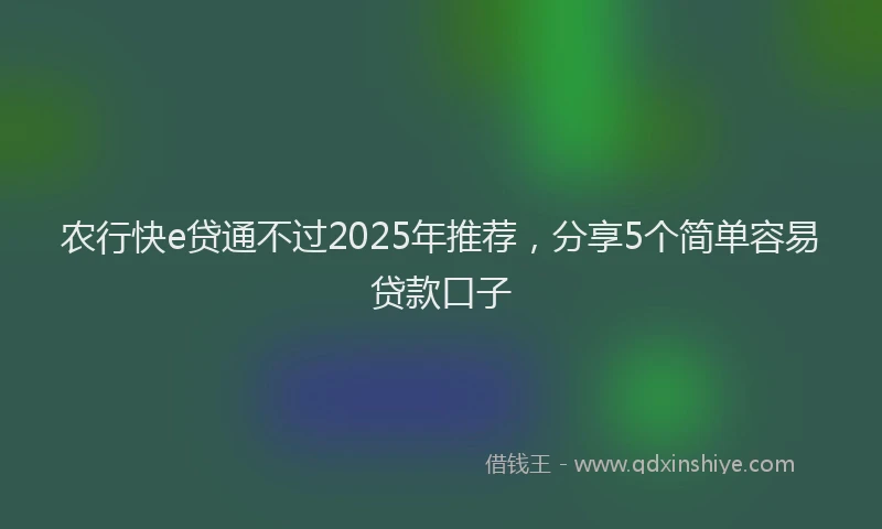 农行快e贷通不过2025年推荐，分享5个简单容易贷款口子