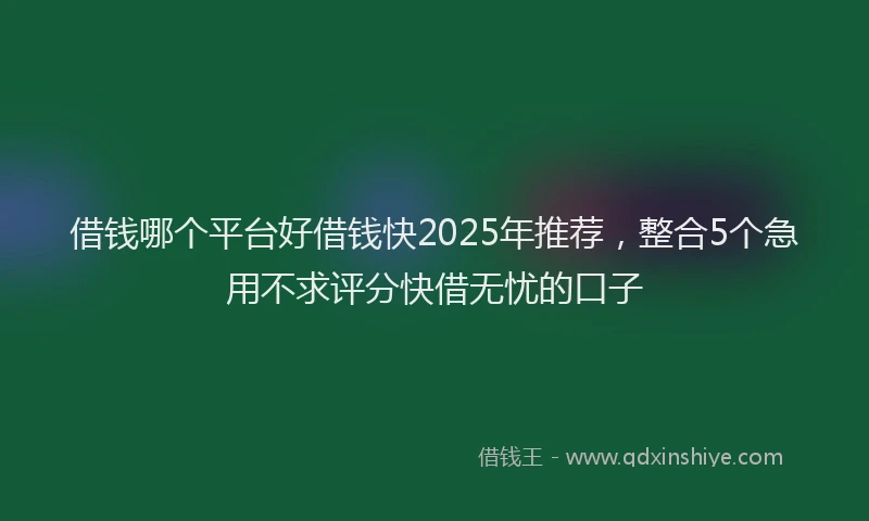 借钱哪个平台好借钱快2025年推荐，整合5个急用不求评分快借无忧的口子