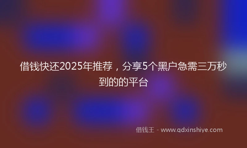 借钱快还2025年推荐，分享5个黑户急需三万秒到的的平台