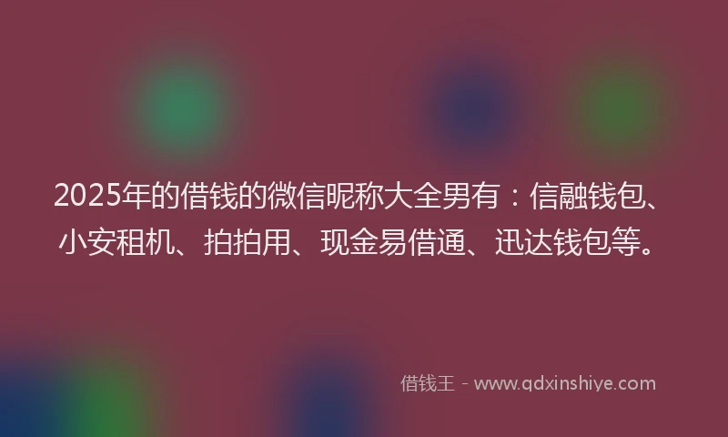 2025年的借钱的微信昵称大全男有：信融钱包、小安租机、拍拍用、现金易借通、迅达钱包等。
