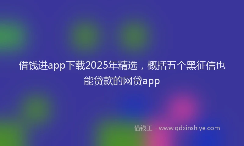借钱进app下载2025年精选，概括五个黑征信也能贷款的网贷app