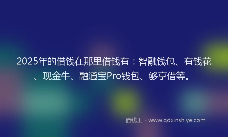 2025年的借钱在那里借钱有：智融钱包、有钱花、现金牛、融通宝Pro钱包、够享借等。