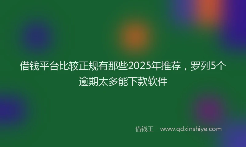借钱平台比较正规有那些2025年推荐，罗列5个逾期太多能下款软件