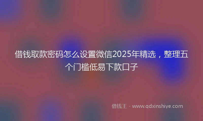 借钱取款密码怎么设置微信2025年精选，整理五个门槛低易下款口子