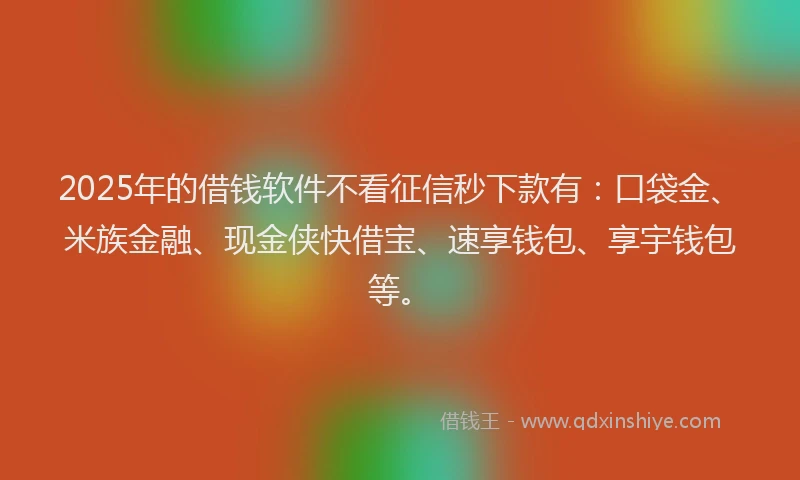 2025年的借钱软件不看征信秒下款有：口袋金、米族金融、现金侠快借宝、速享钱包、享宇钱包等。