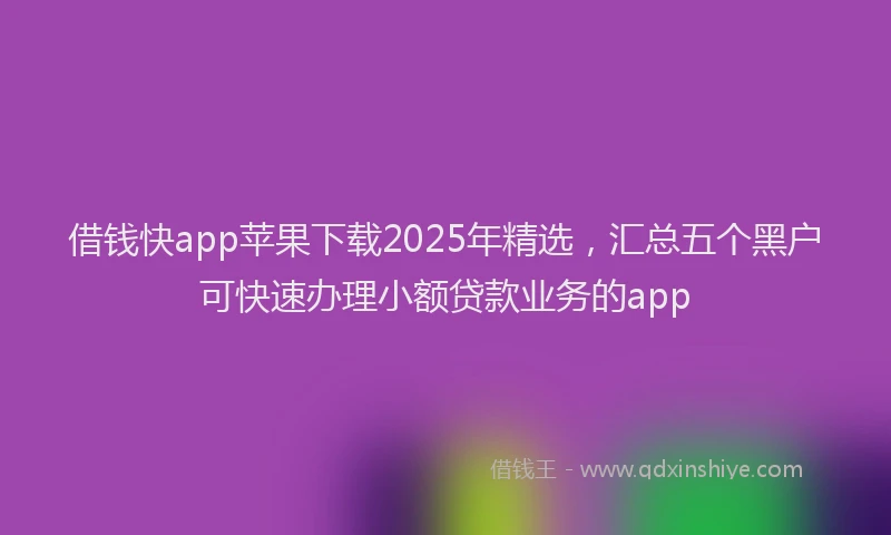 借钱快app苹果下载2025年精选，汇总五个黑户可快速办理小额贷款业务的app