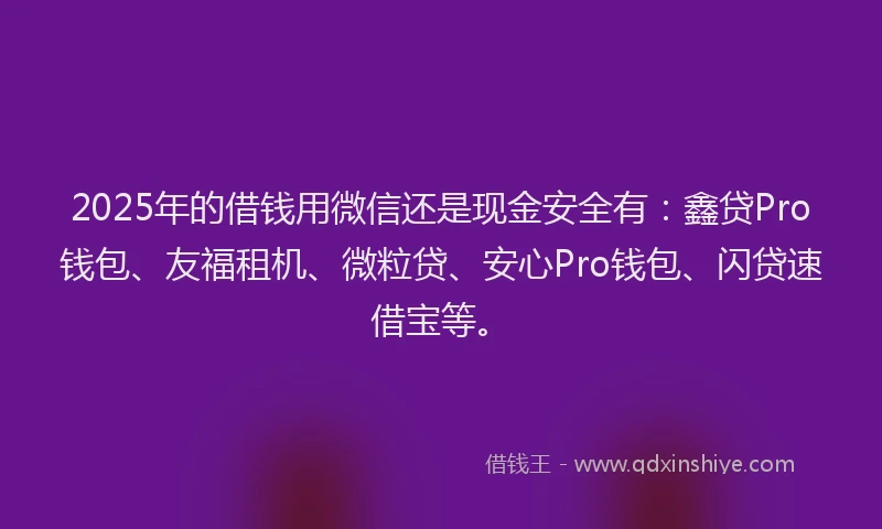 2025年的借钱用微信还是现金安全有：鑫贷Pro钱包、友福租机、微粒贷、安心Pro钱包、闪贷速借宝等。