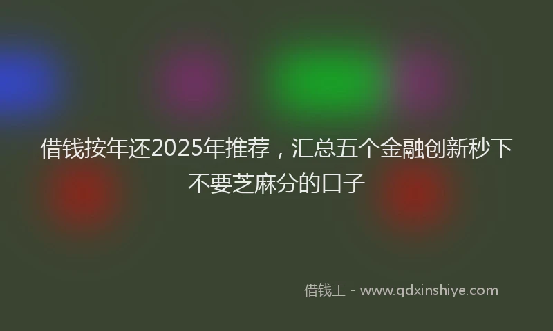 借钱按年还2025年推荐，汇总五个金融创新秒下不要芝麻分的口子