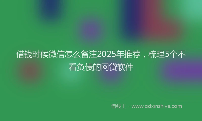 借钱时候微信怎么备注2025年推荐，梳理5个不看负债的网贷软件