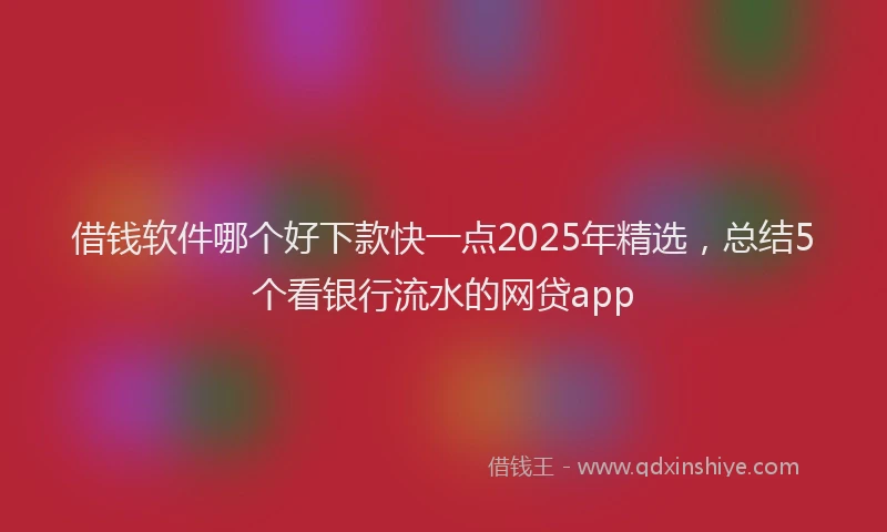 借钱软件哪个好下款快一点2025年精选，总结5个看银行流水的网贷app