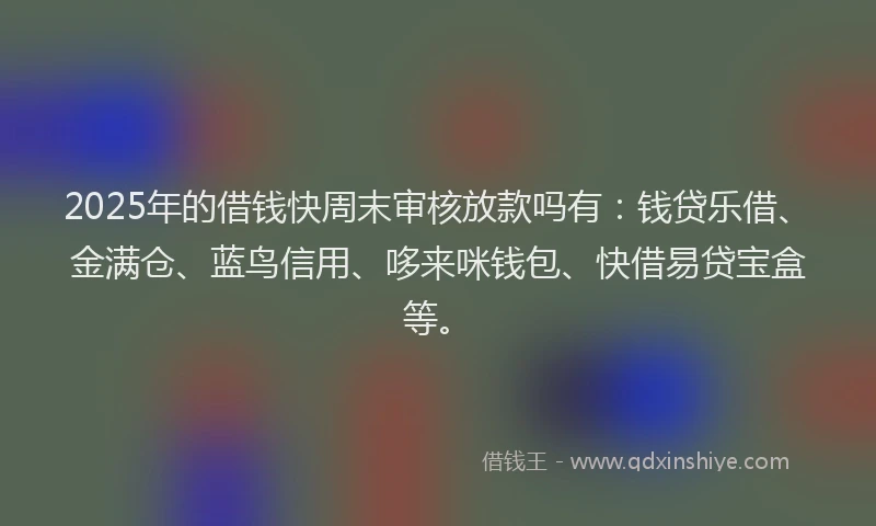 2025年的借钱快周末审核放款吗有：钱贷乐借、金满仓、蓝鸟信用、哆来咪钱包、快借易贷宝盒等。