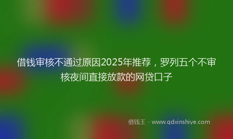 借钱审核不通过原因2025年推荐，罗列五个不审核夜间直接放款的网贷口子
