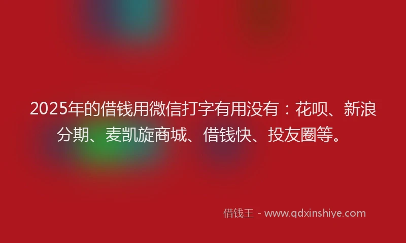 2025年的借钱用微信打字有用没有：花呗、新浪分期、麦凯旋商城、借钱快、投友圈等。