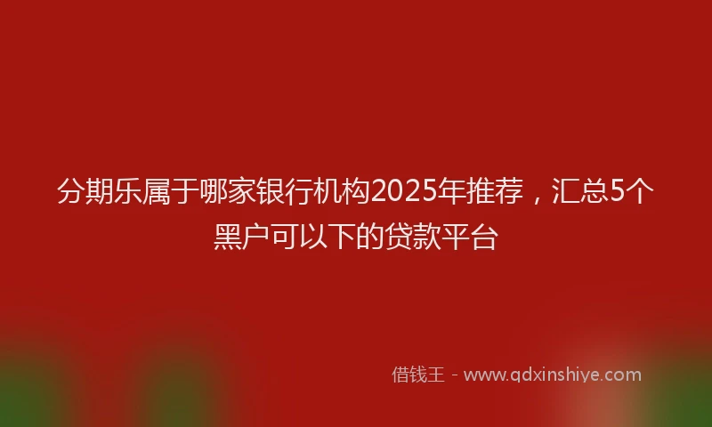 分期乐属于哪家银行机构2025年推荐，汇总5个黑户可以下的贷款平台