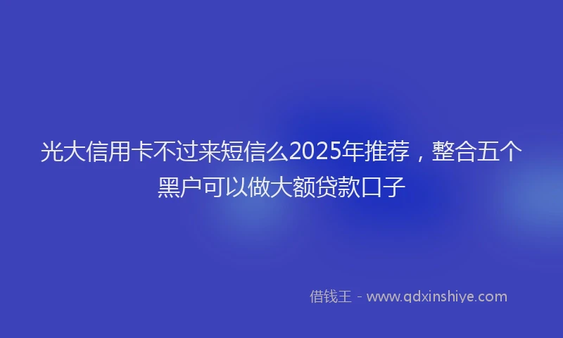 光大信用卡不过来短信么2025年推荐，整合五个黑户可以做大额贷款口子