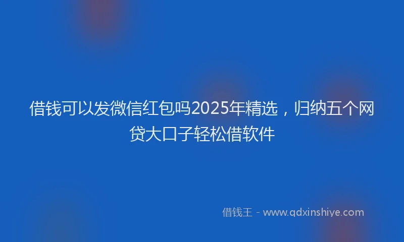 借钱可以发微信红包吗2025年精选，归纳五个网贷大口子轻松借软件