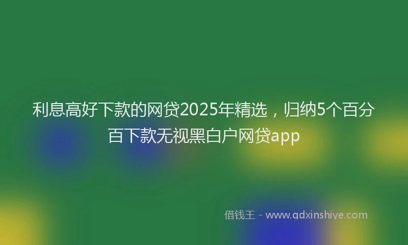 利息高好下款的网贷2025年精选，归纳5个百分百下款无视黑白户网贷app