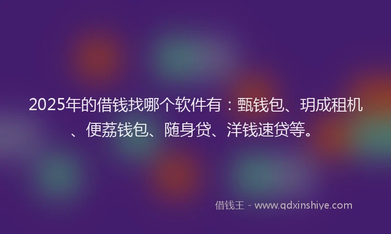 2025年的借钱找哪个软件有：甄钱包、玥成租机、便荔钱包、随身贷、洋钱速贷等。