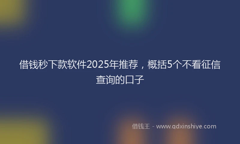 借钱秒下款软件2025年推荐，概括5个不看征信查询的口子
