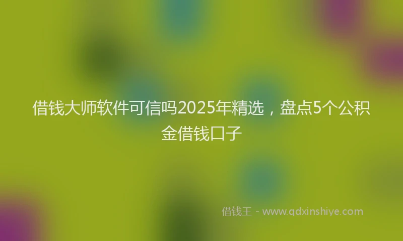 借钱大师软件可信吗2025年精选，盘点5个公积金借钱口子