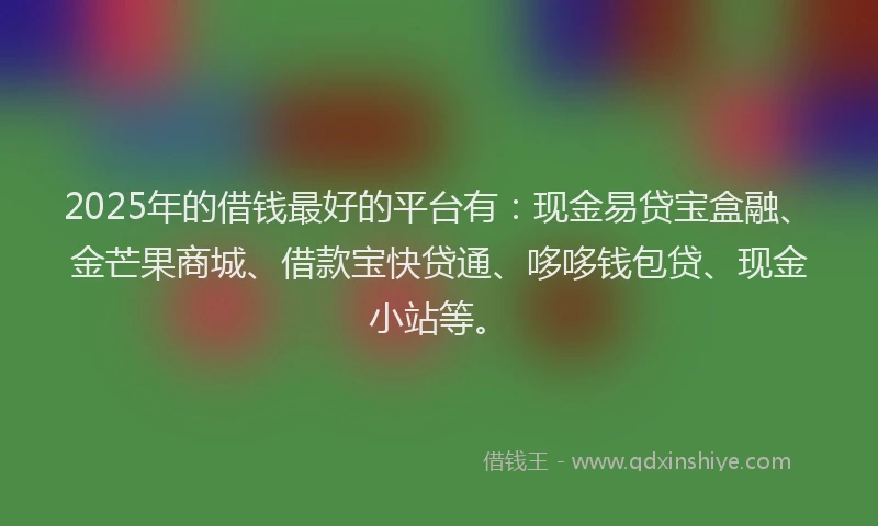 2025年的借钱最好的平台有：现金易贷宝盒融、金芒果商城、借款宝快贷通、哆哆钱包贷、现金小站等。