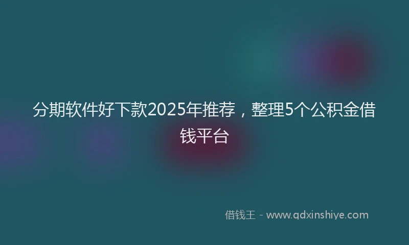 分期软件好下款2025年推荐，整理5个公积金借钱平台
