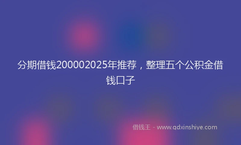 分期借钱200002025年推荐，整理五个公积金借钱口子