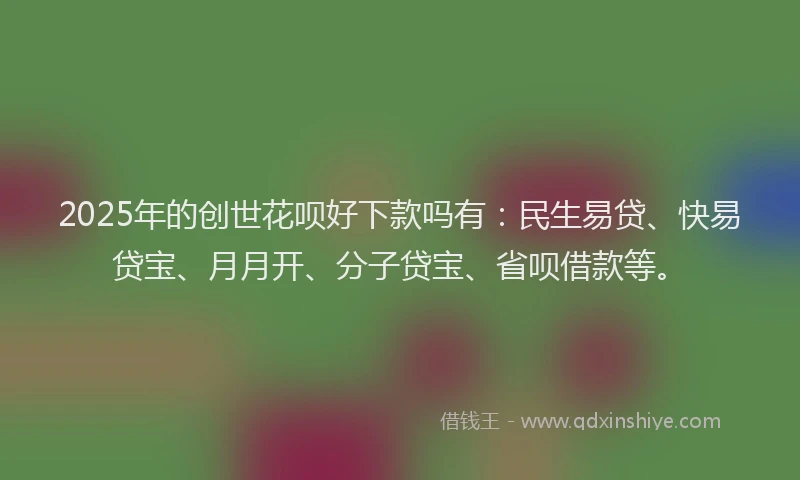 2025年的创世花呗好下款吗有：民生易贷、快易贷宝、月月开、分子贷宝、省呗借款等。