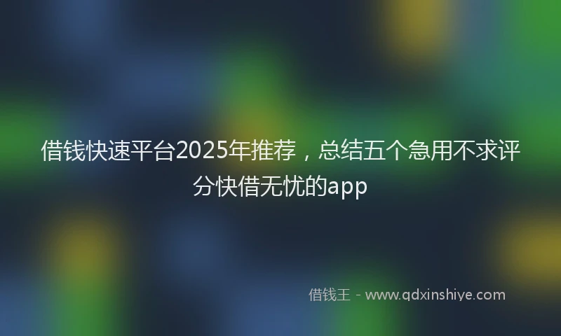 借钱快速平台2025年推荐，总结五个急用不求评分快借无忧的app