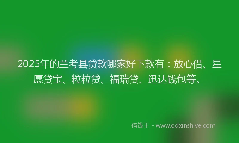 2025年的兰考县贷款哪家好下款有：放心借、星愿贷宝、粒粒贷、福瑞贷、迅达钱包等。