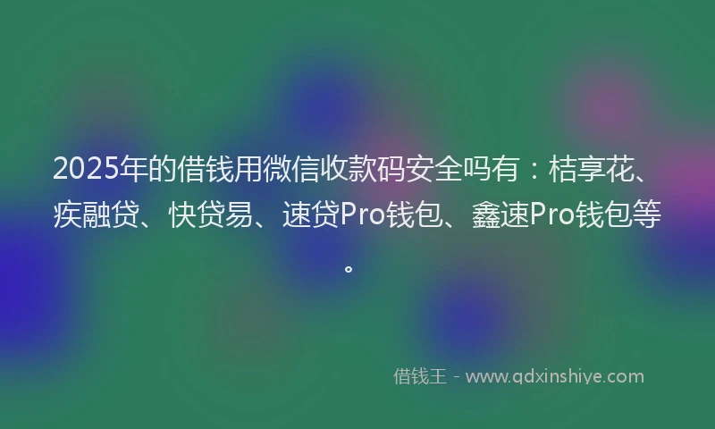 2025年的借钱用微信收款码安全吗有：桔享花、疾融贷、快贷易、速贷Pro钱包、鑫速Pro钱包等。