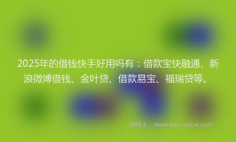 2025年的借钱快手好用吗有：借款宝快融通、新浪微博借钱、金叶贷、借款易宝、福瑞贷等。