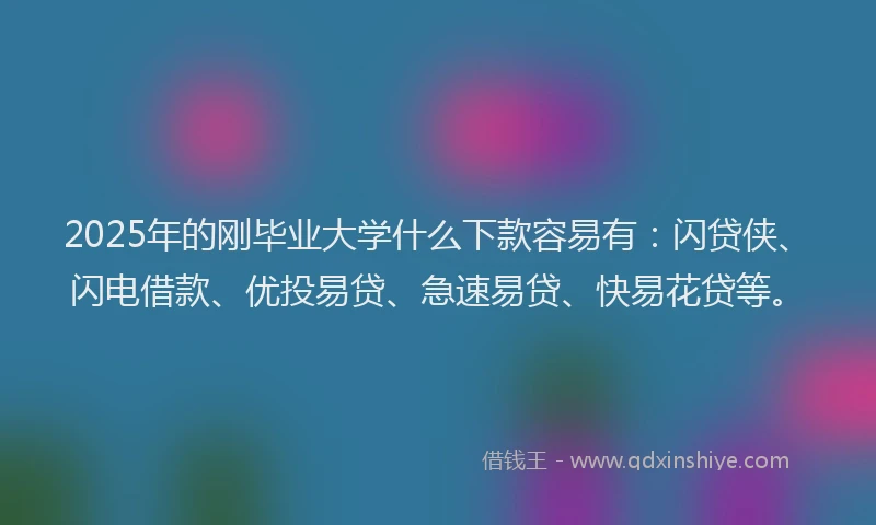 2025年的刚毕业大学什么下款容易有：闪贷侠、闪电借款、优投易贷、急速易贷、快易花贷等。