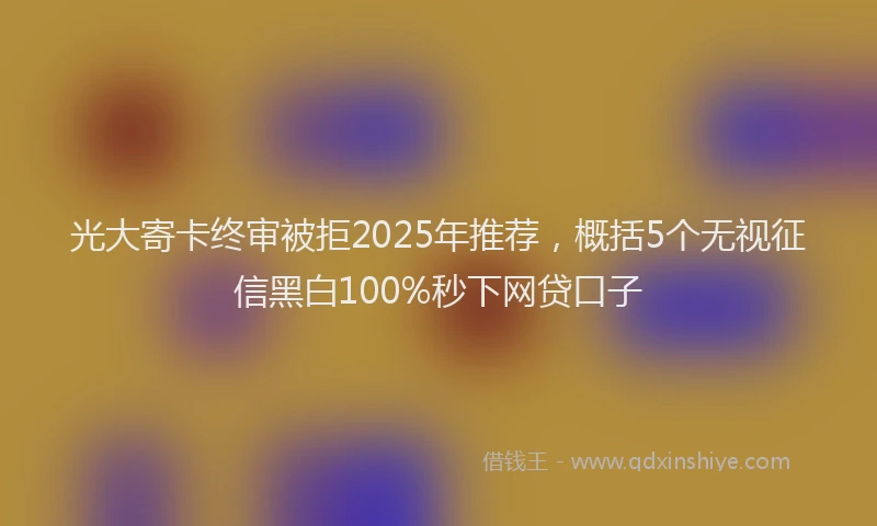 光大寄卡终审被拒2025年推荐，概括5个无视征信黑白100%秒下网贷口子