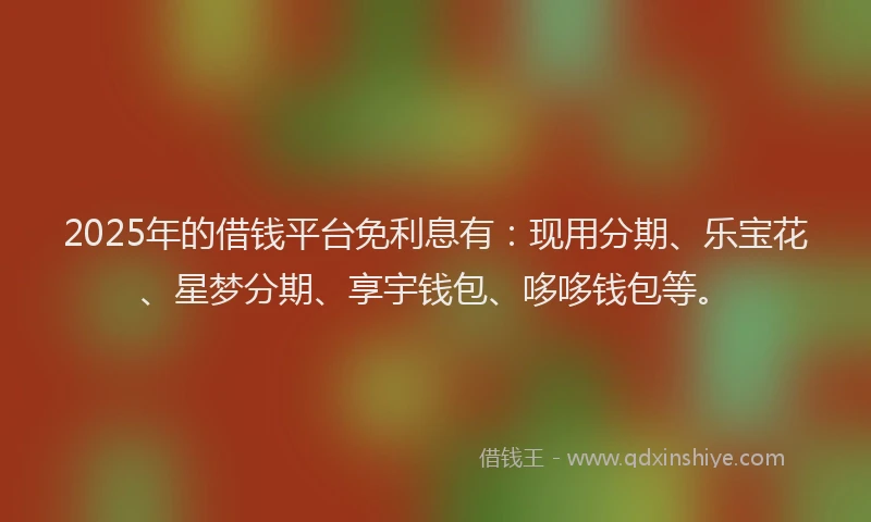 2025年的借钱平台免利息有：现用分期、乐宝花、星梦分期、享宇钱包、哆哆钱包等。
